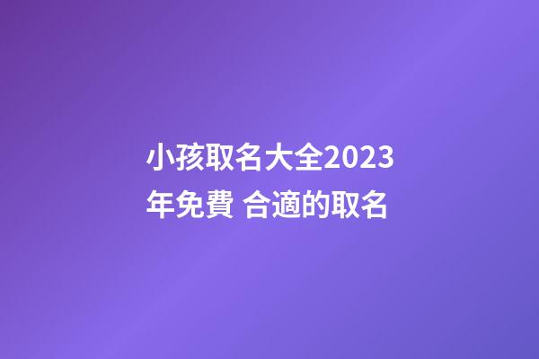 小孩取名大全2023年免費 合適的取名